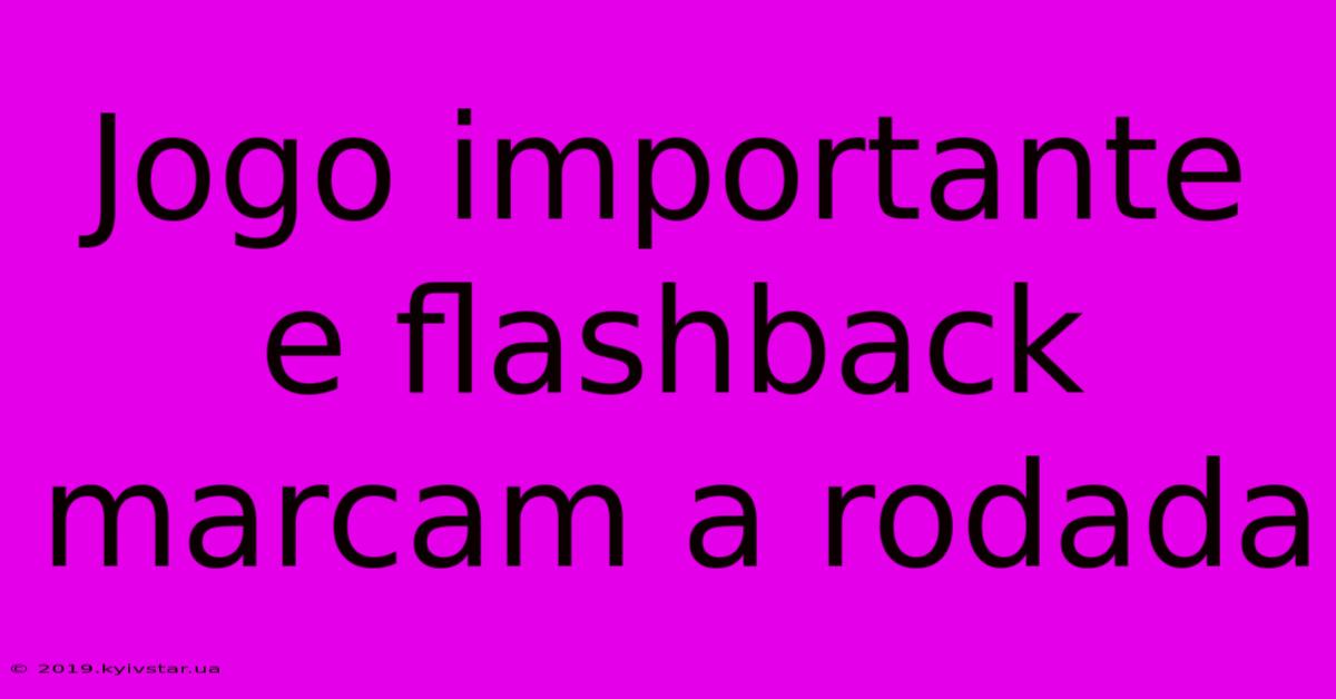 Jogo Importante E Flashback Marcam A Rodada