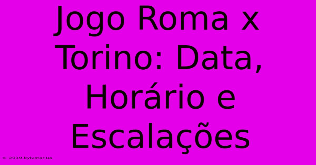 Jogo Roma X Torino: Data, Horário E Escalações