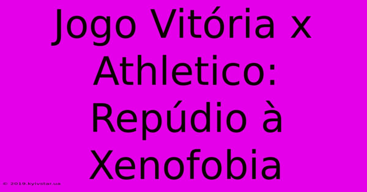 Jogo Vitória X Athletico: Repúdio À Xenofobia