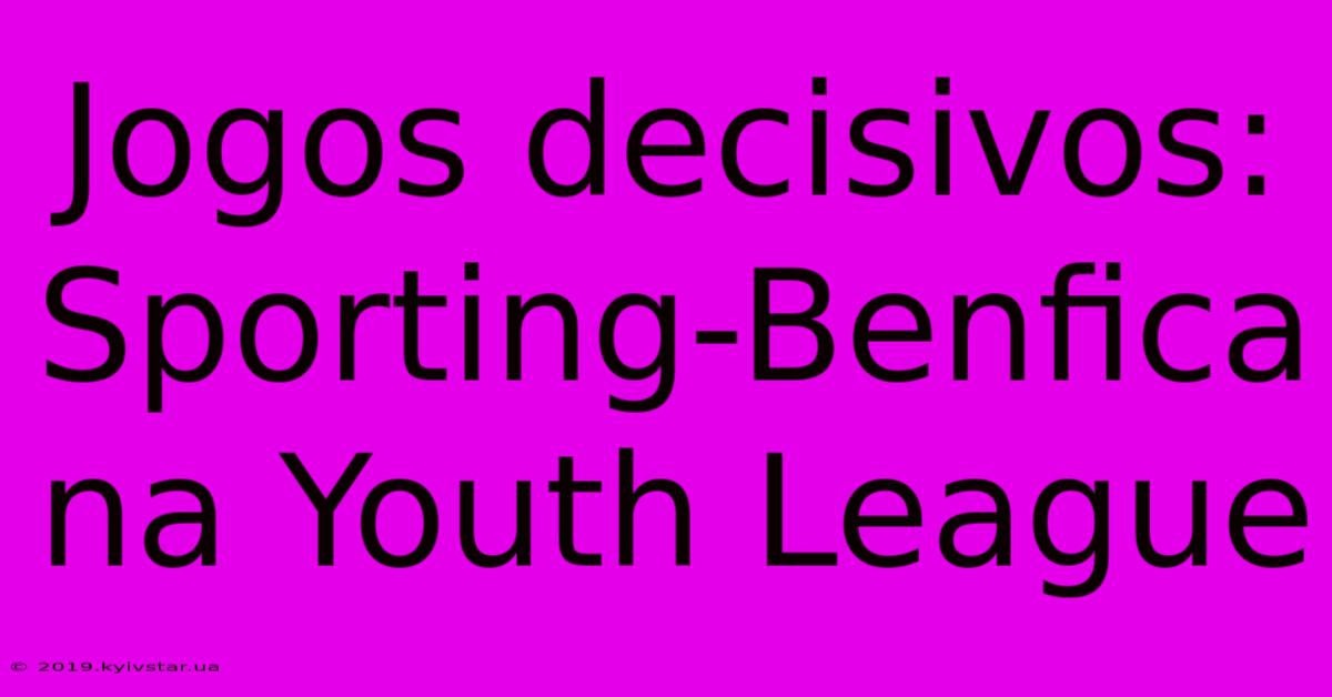 Jogos Decisivos: Sporting-Benfica Na Youth League