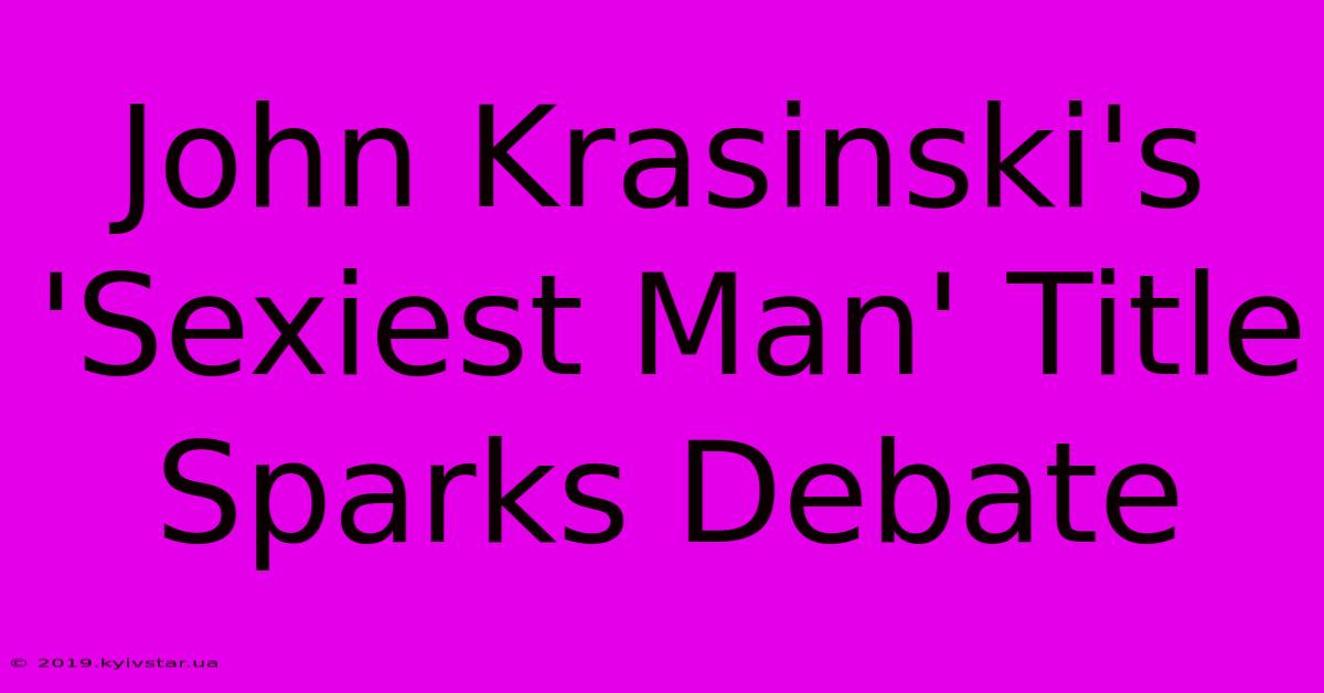 John Krasinski's 'Sexiest Man' Title Sparks Debate