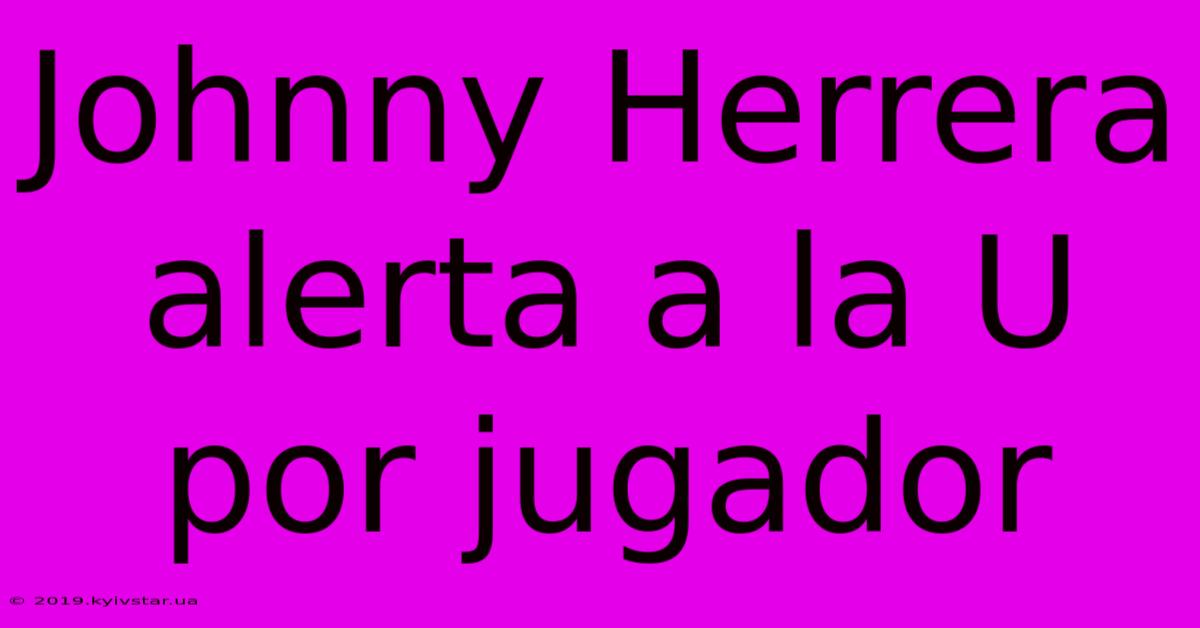 Johnny Herrera Alerta A La U Por Jugador