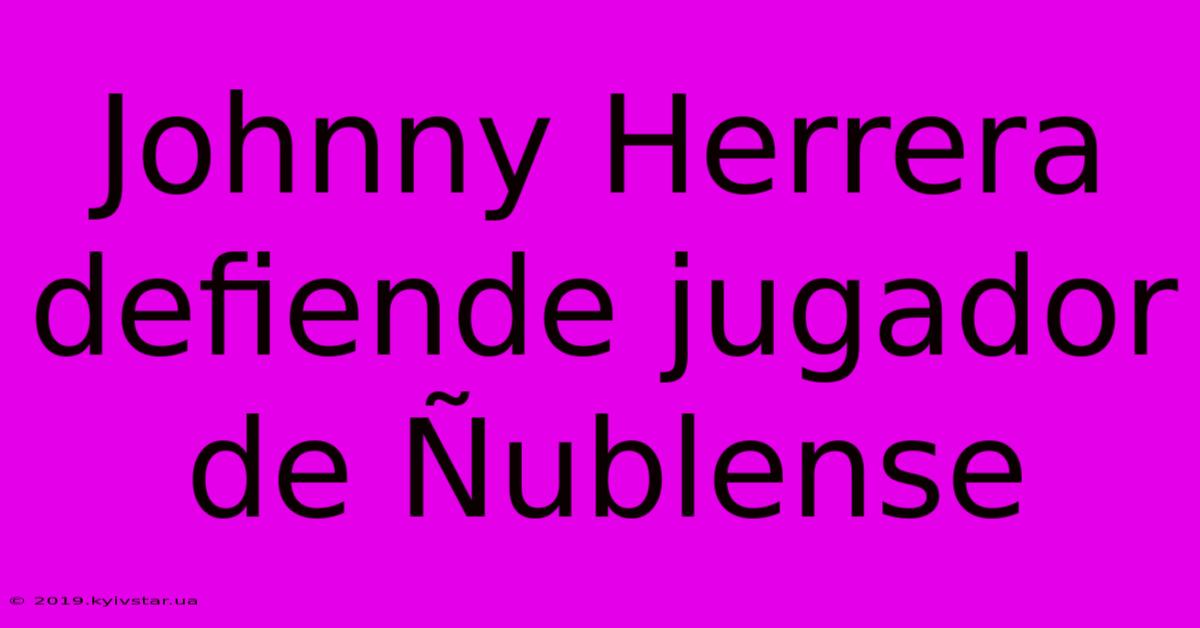 Johnny Herrera Defiende Jugador De Ñublense