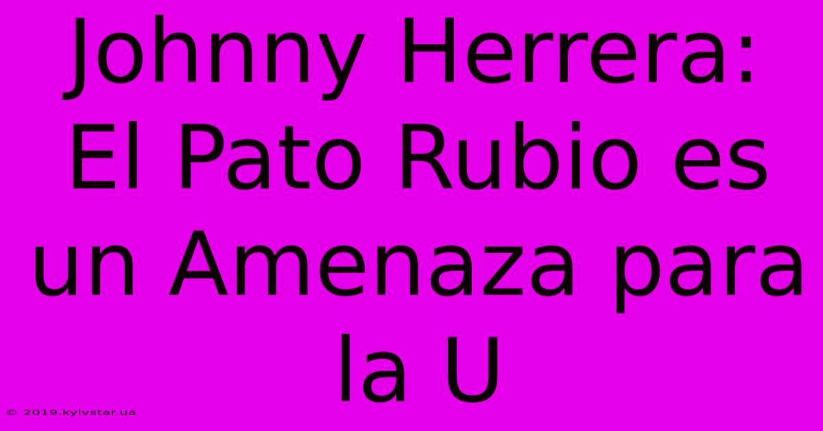 Johnny Herrera: El Pato Rubio Es Un Amenaza Para La U