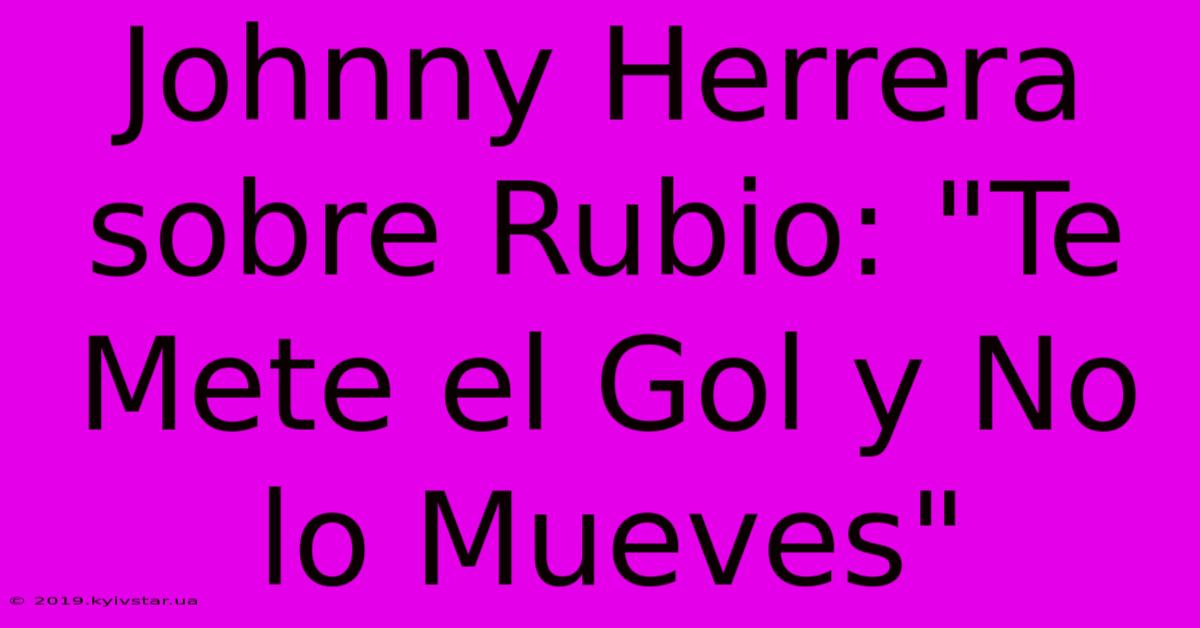 Johnny Herrera Sobre Rubio: 