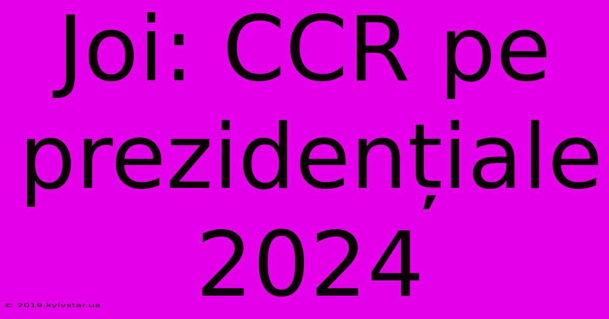 Joi: CCR Pe Prezidențiale 2024