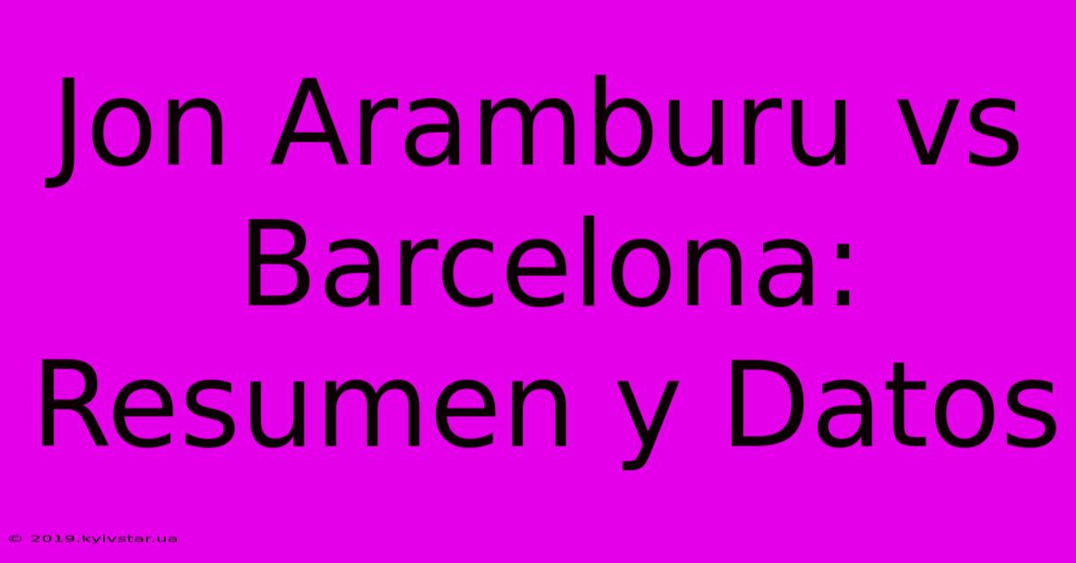 Jon Aramburu Vs Barcelona: Resumen Y Datos 