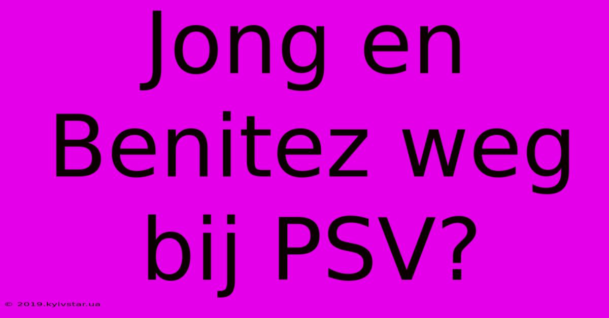 Jong En Benitez Weg Bij PSV?