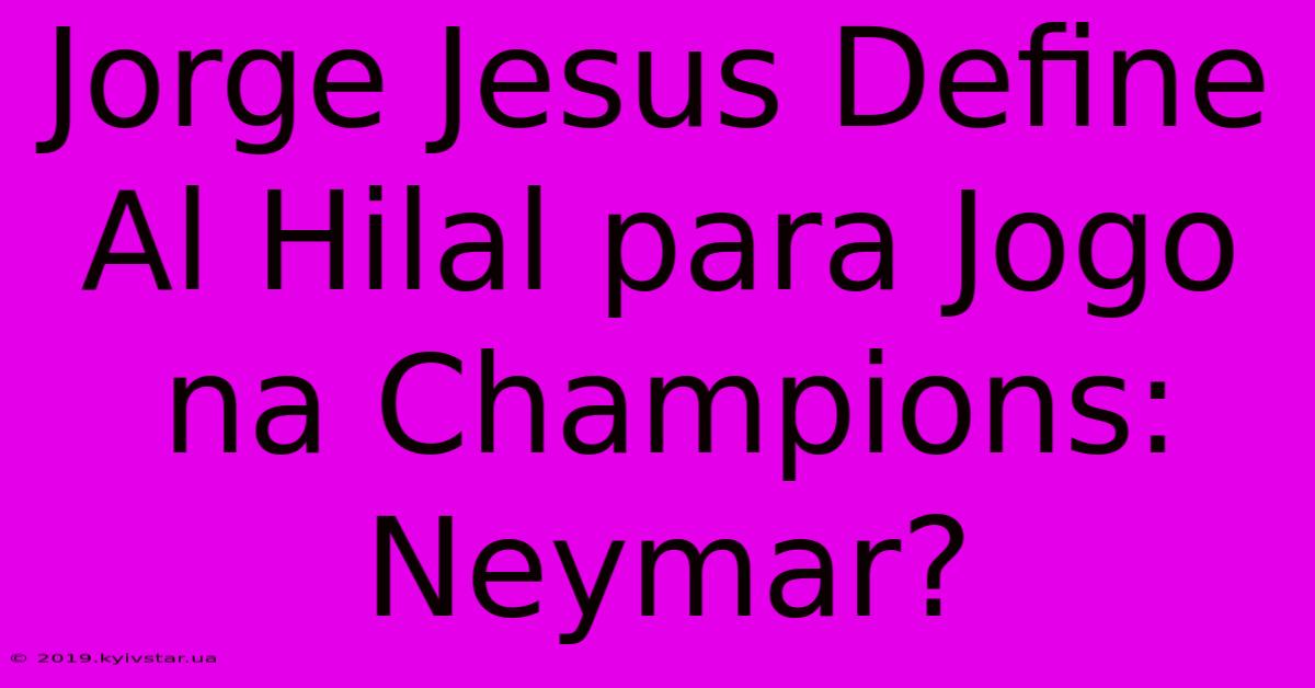 Jorge Jesus Define Al Hilal Para Jogo Na Champions: Neymar?