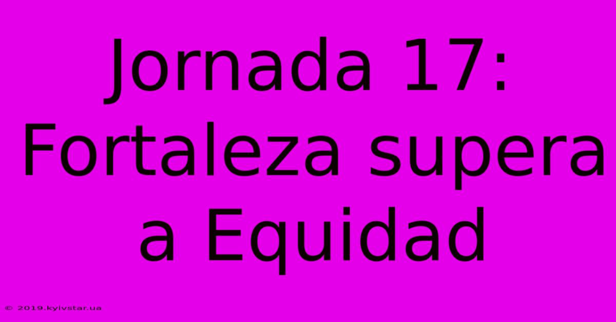 Jornada 17: Fortaleza Supera A Equidad 