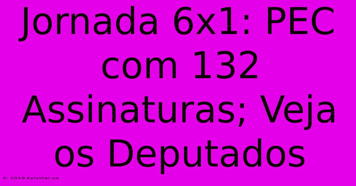 Jornada 6x1: PEC Com 132 Assinaturas; Veja Os Deputados 