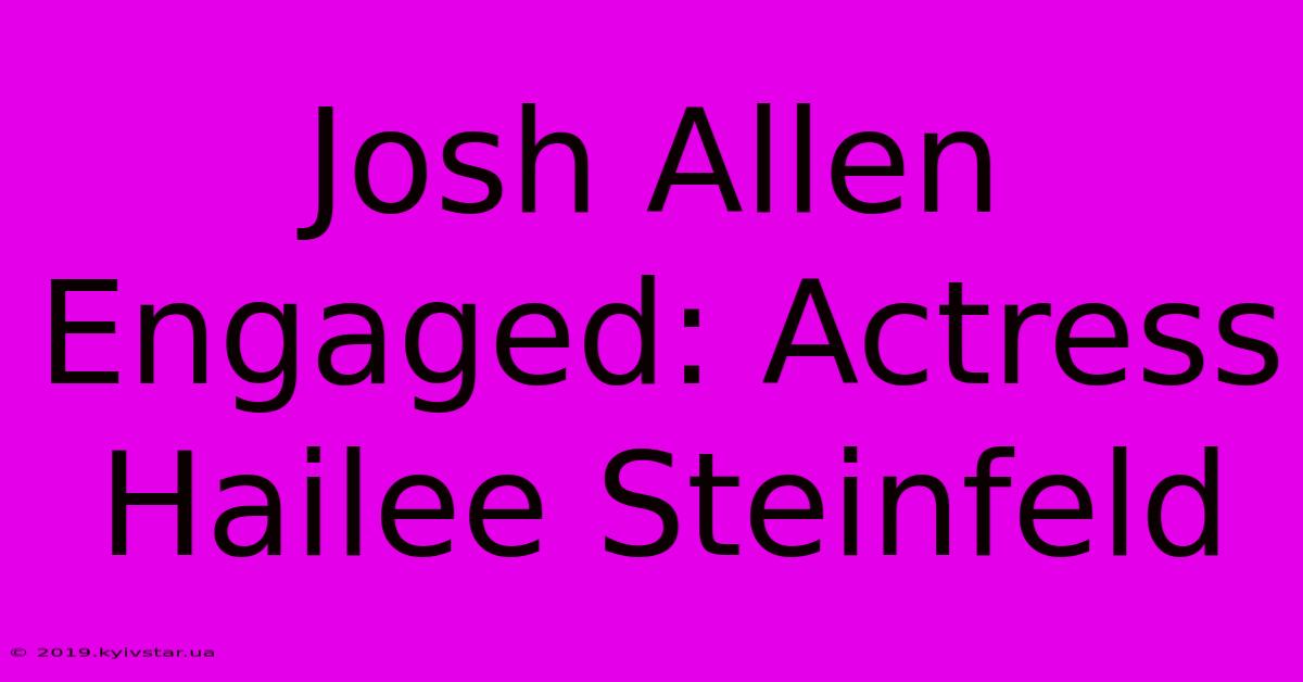 Josh Allen Engaged: Actress Hailee Steinfeld