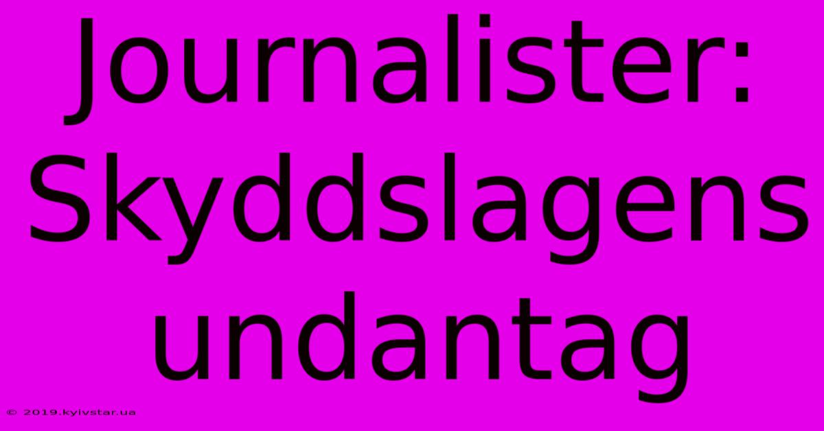 Journalister: Skyddslagens Undantag