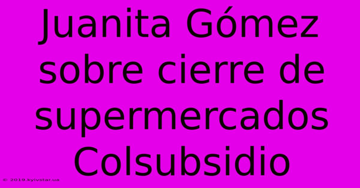 Juanita Gómez Sobre Cierre De Supermercados Colsubsidio