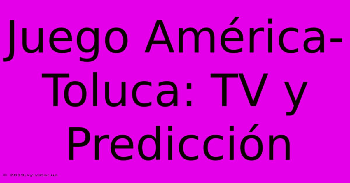 Juego América-Toluca: TV Y Predicción