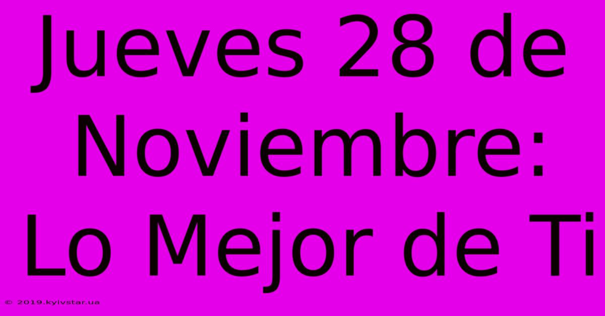 Jueves 28 De Noviembre: Lo Mejor De Ti