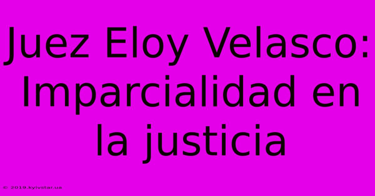 Juez Eloy Velasco: Imparcialidad En La Justicia