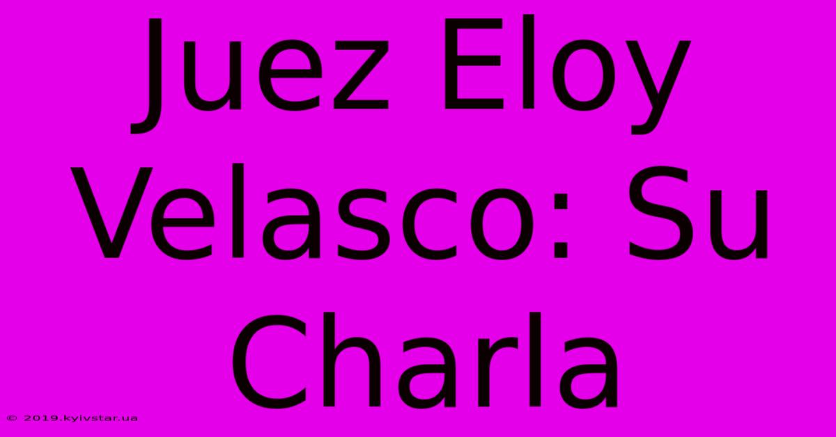 Juez Eloy Velasco: Su Charla