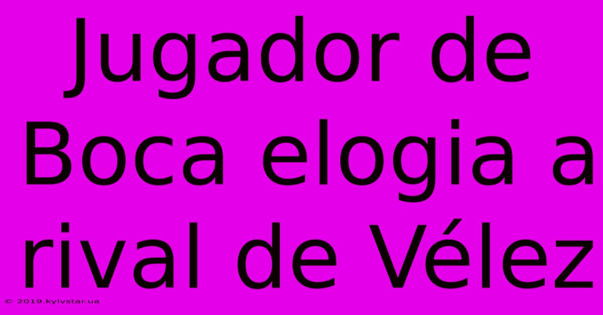 Jugador De Boca Elogia A Rival De Vélez