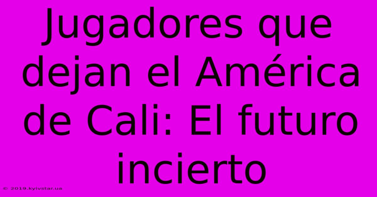 Jugadores Que Dejan El América De Cali: El Futuro Incierto 