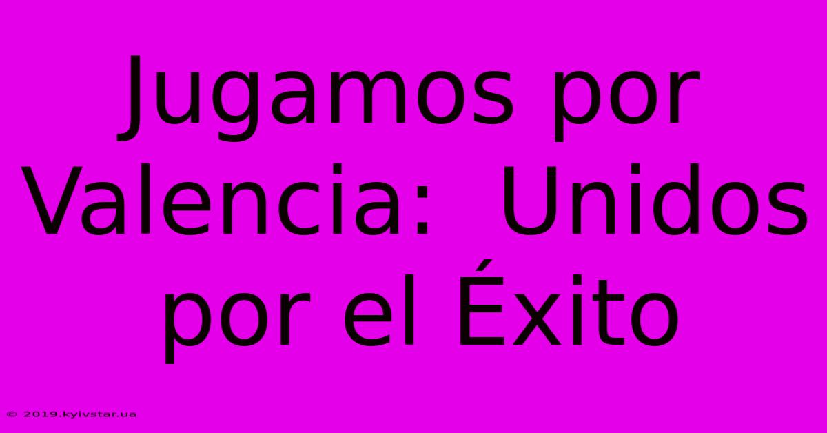 Jugamos Por Valencia:  Unidos Por El Éxito