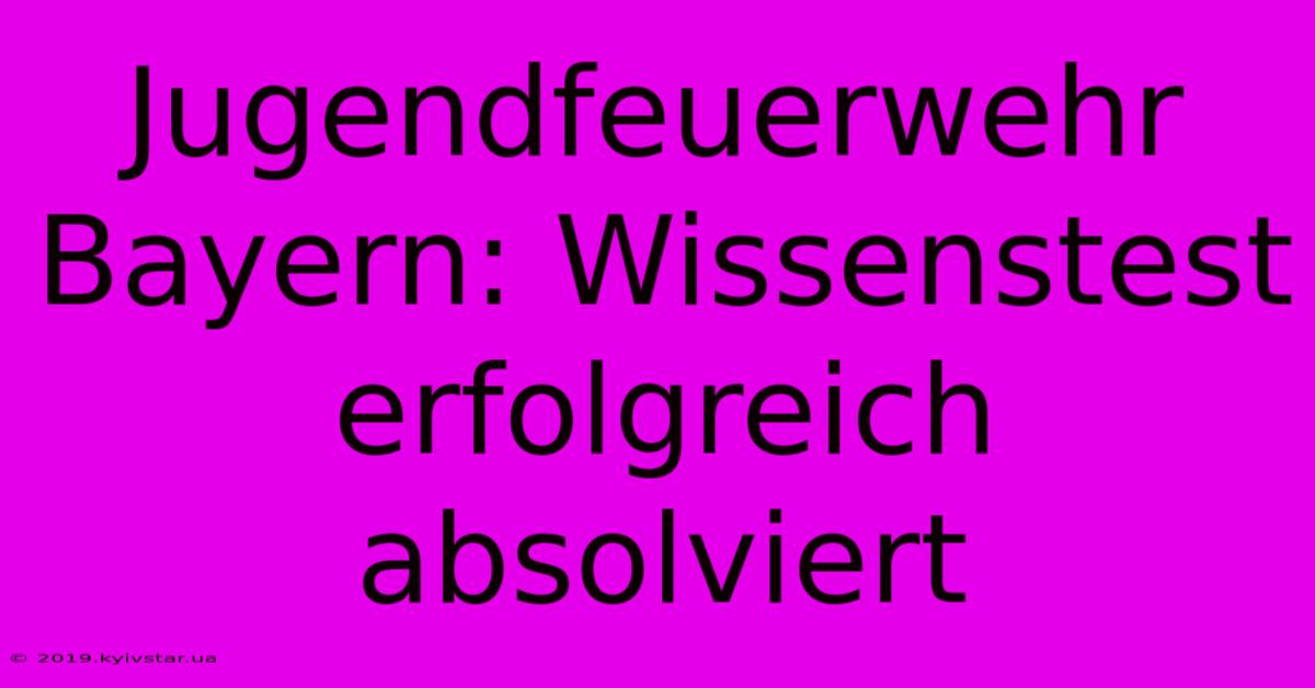 Jugendfeuerwehr Bayern: Wissenstest Erfolgreich Absolviert 