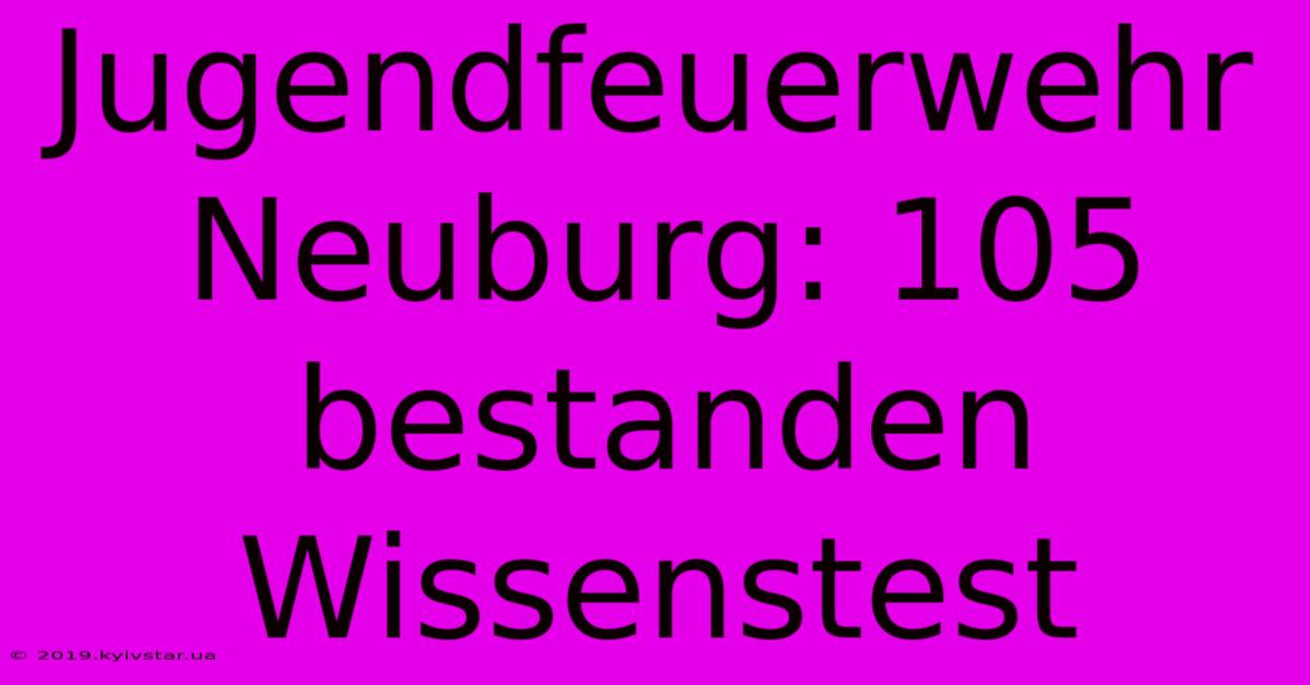 Jugendfeuerwehr Neuburg: 105 Bestanden Wissenstest