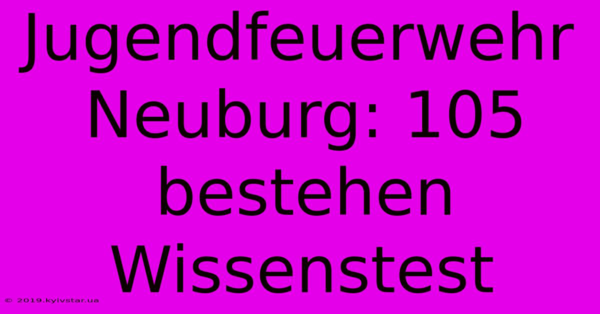 Jugendfeuerwehr Neuburg: 105 Bestehen Wissenstest 