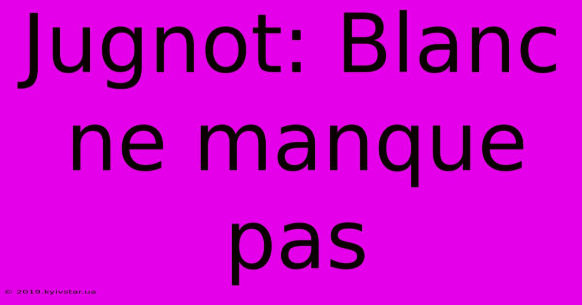 Jugnot: Blanc Ne Manque Pas