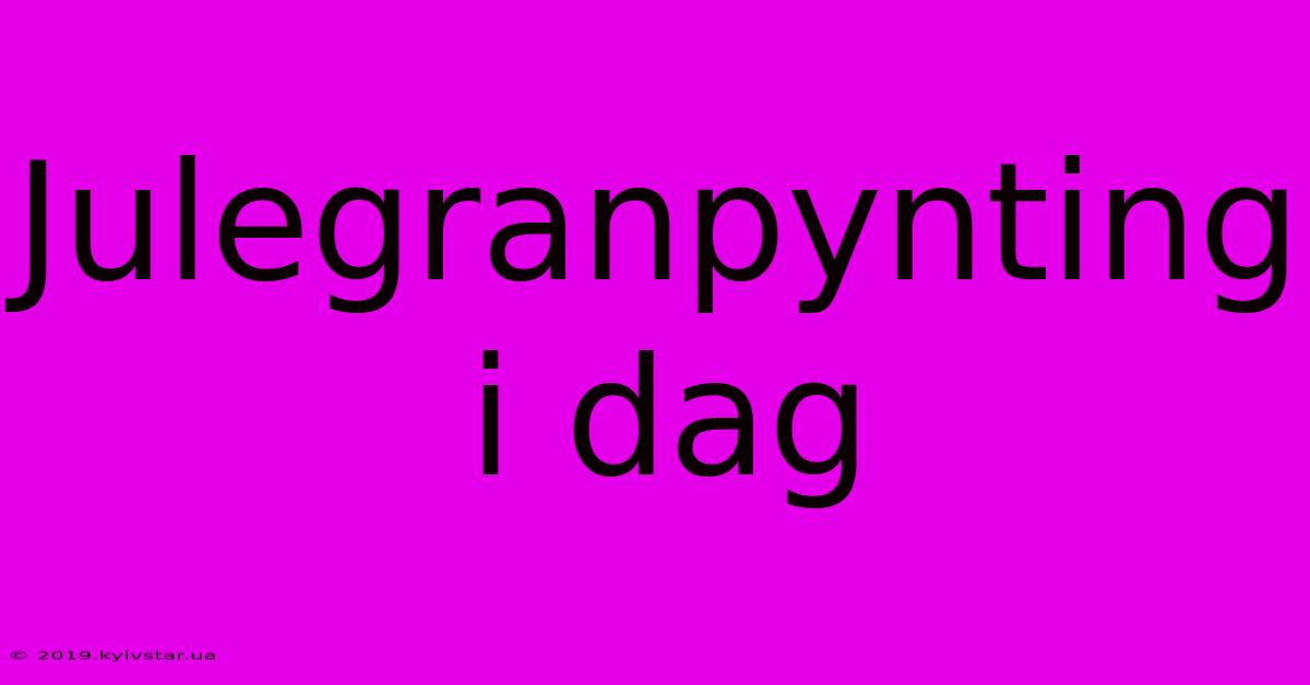 Julegranpynting I Dag