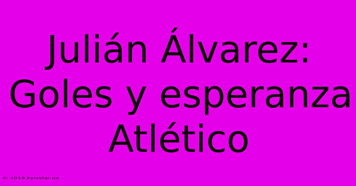 Julián Álvarez: Goles Y Esperanza Atlético