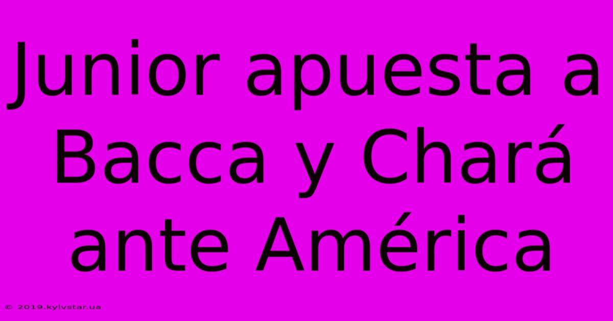 Junior Apuesta A Bacca Y Chará Ante América