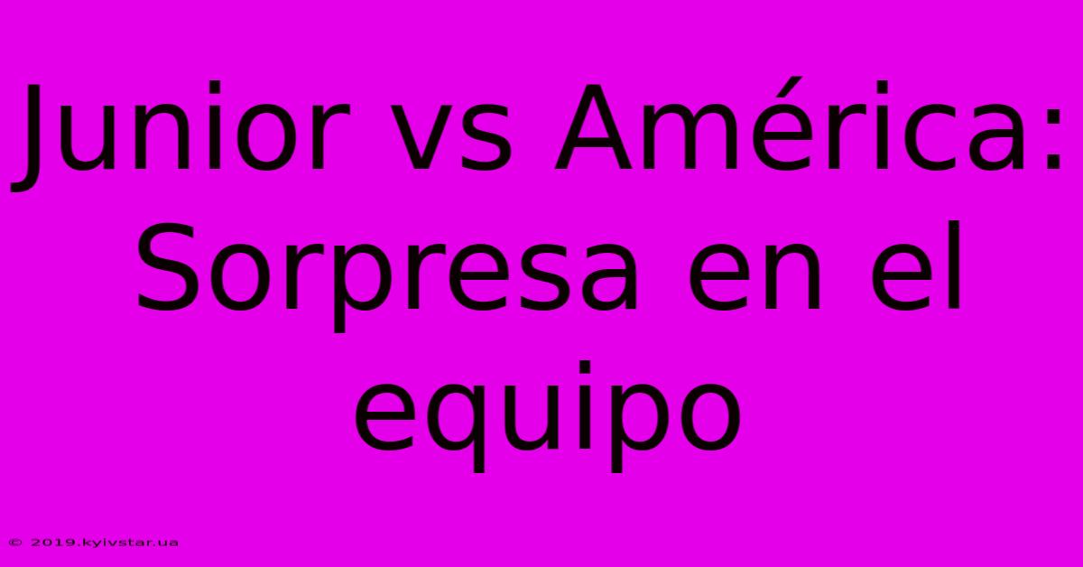 Junior Vs América: Sorpresa En El Equipo