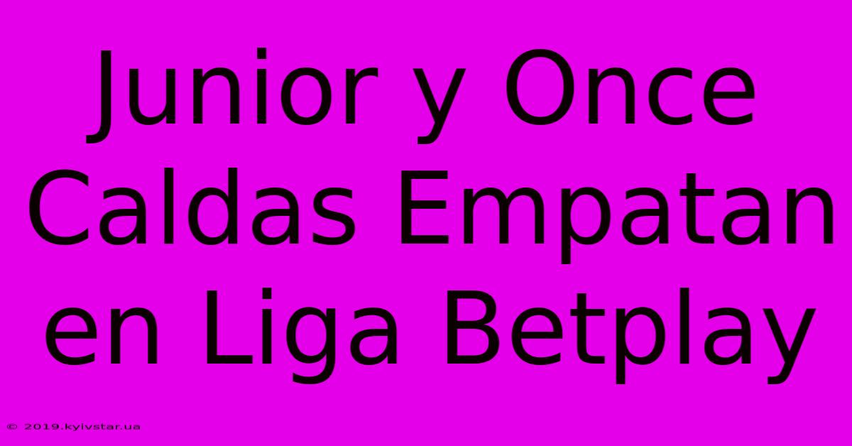 Junior Y Once Caldas Empatan En Liga Betplay