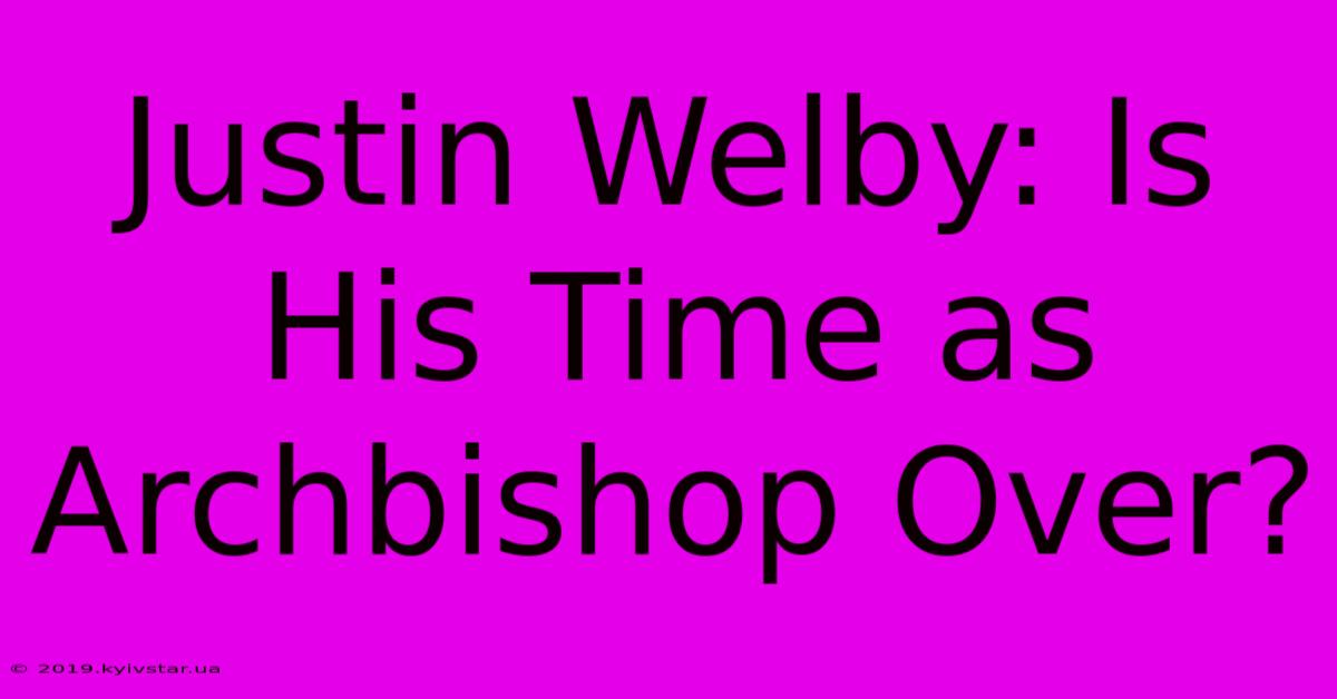 Justin Welby: Is His Time As Archbishop Over?