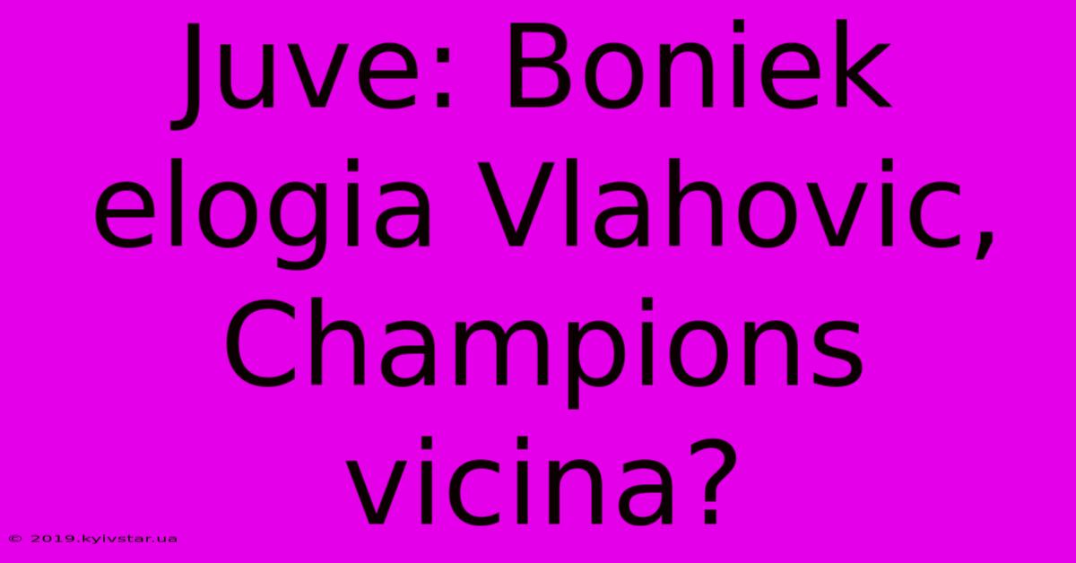 Juve: Boniek Elogia Vlahovic, Champions Vicina?