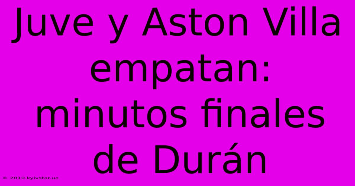 Juve Y Aston Villa Empatan: Minutos Finales De Durán