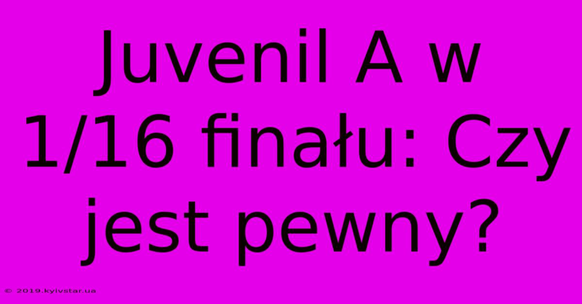 Juvenil A W 1/16 Finału: Czy Jest Pewny?