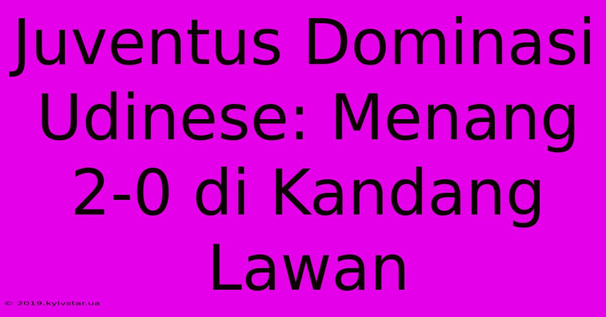 Juventus Dominasi Udinese: Menang 2-0 Di Kandang Lawan