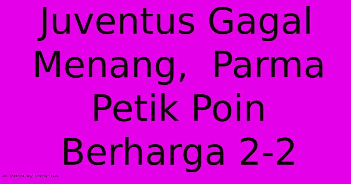 Juventus Gagal Menang,  Parma Petik Poin Berharga 2-2