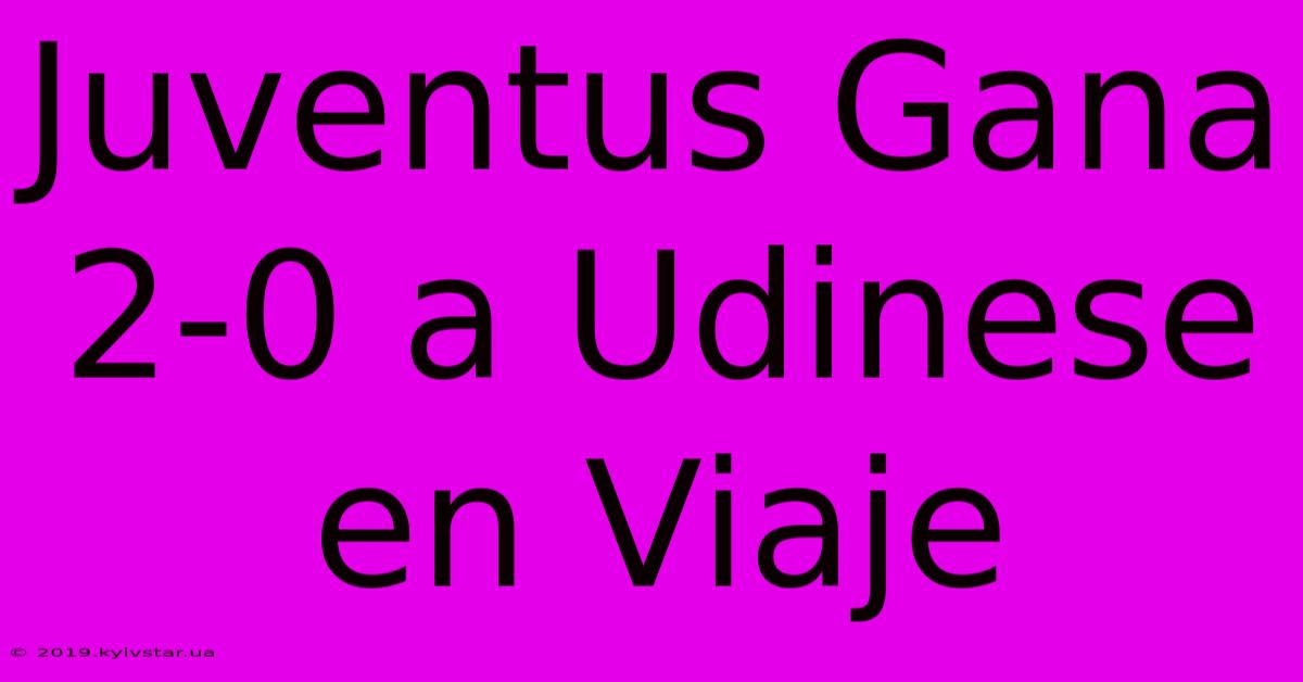 Juventus Gana 2-0 A Udinese En Viaje