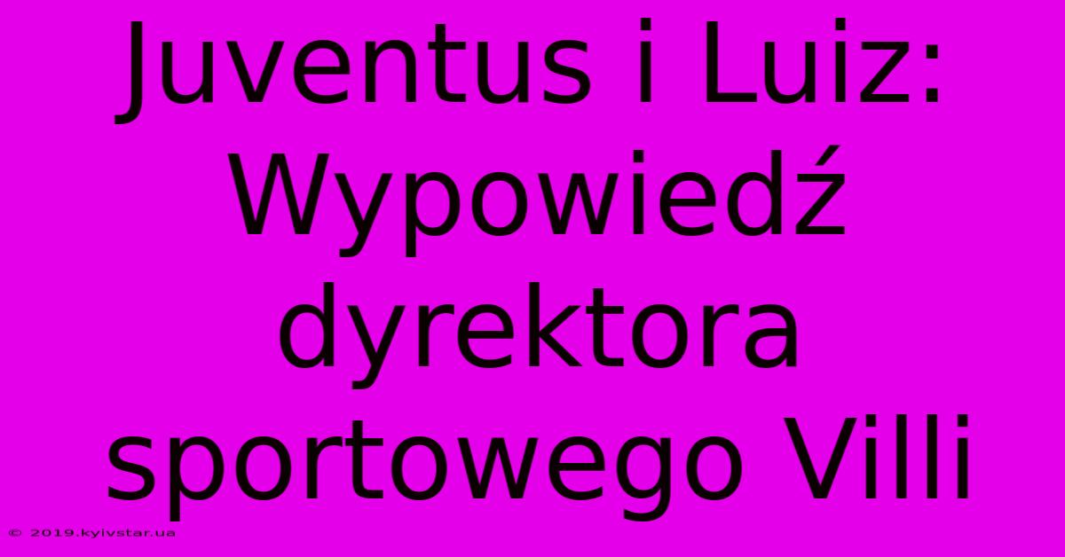 Juventus I Luiz: Wypowiedź Dyrektora Sportowego Villi