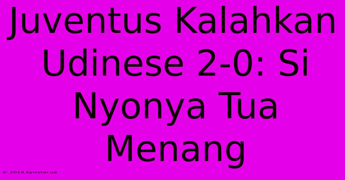 Juventus Kalahkan Udinese 2-0: Si Nyonya Tua Menang