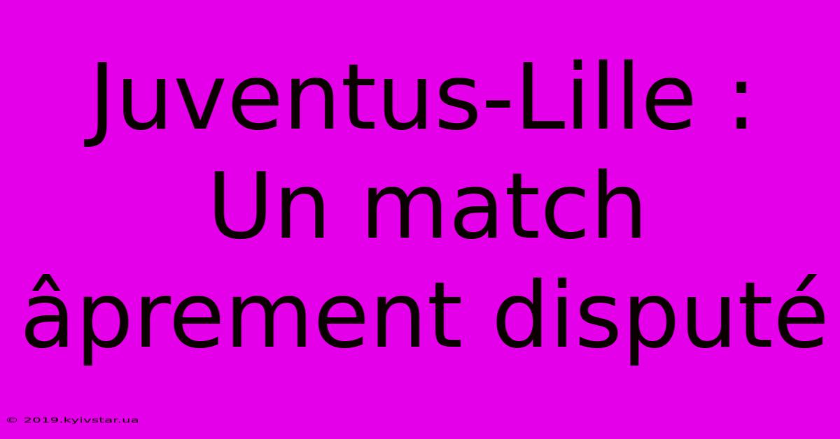 Juventus-Lille : Un Match Âprement Disputé 