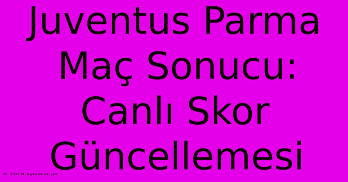 Juventus Parma Maç Sonucu: Canlı Skor Güncellemesi