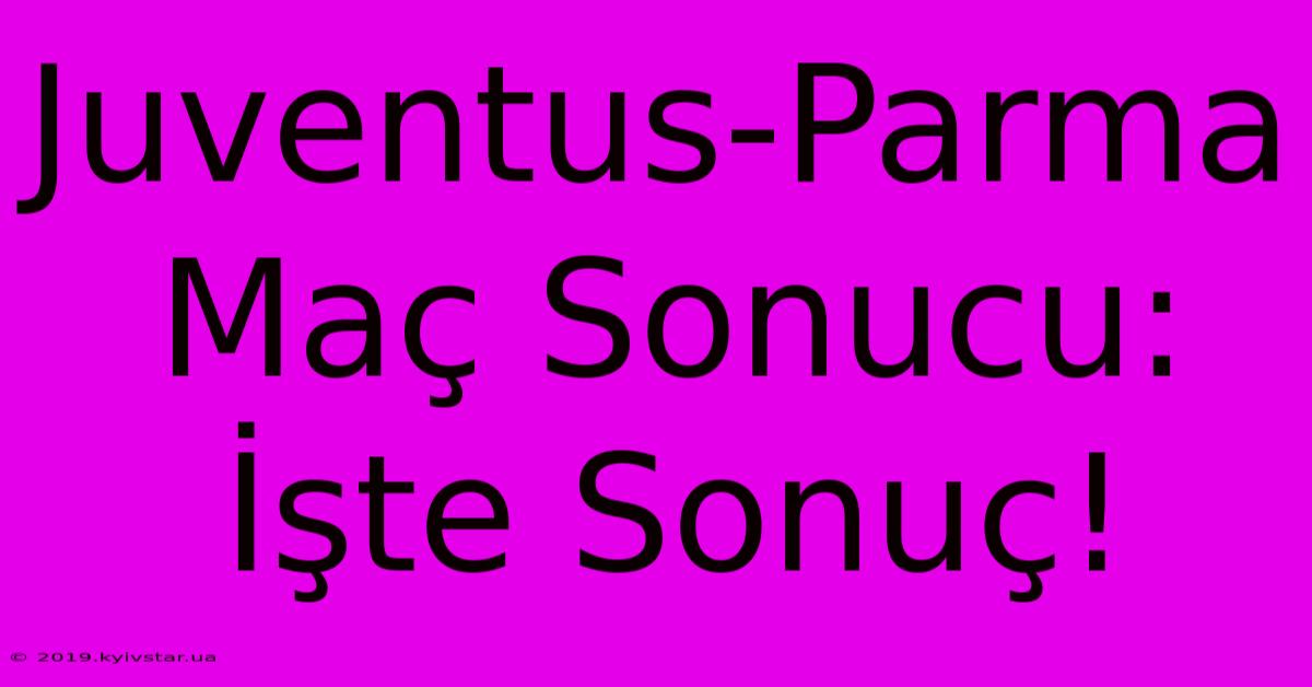 Juventus-Parma Maç Sonucu: İşte Sonuç!