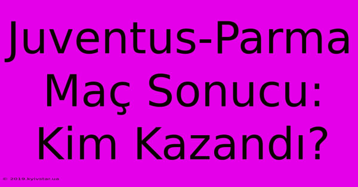 Juventus-Parma Maç Sonucu: Kim Kazandı? 