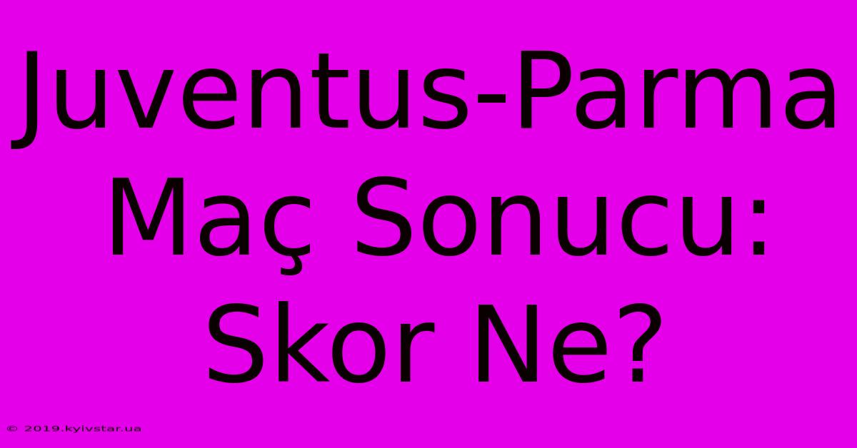 Juventus-Parma Maç Sonucu: Skor Ne?