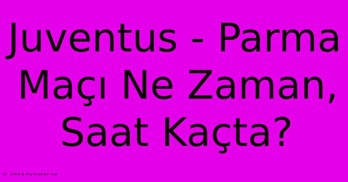 Juventus - Parma Maçı Ne Zaman, Saat Kaçta?