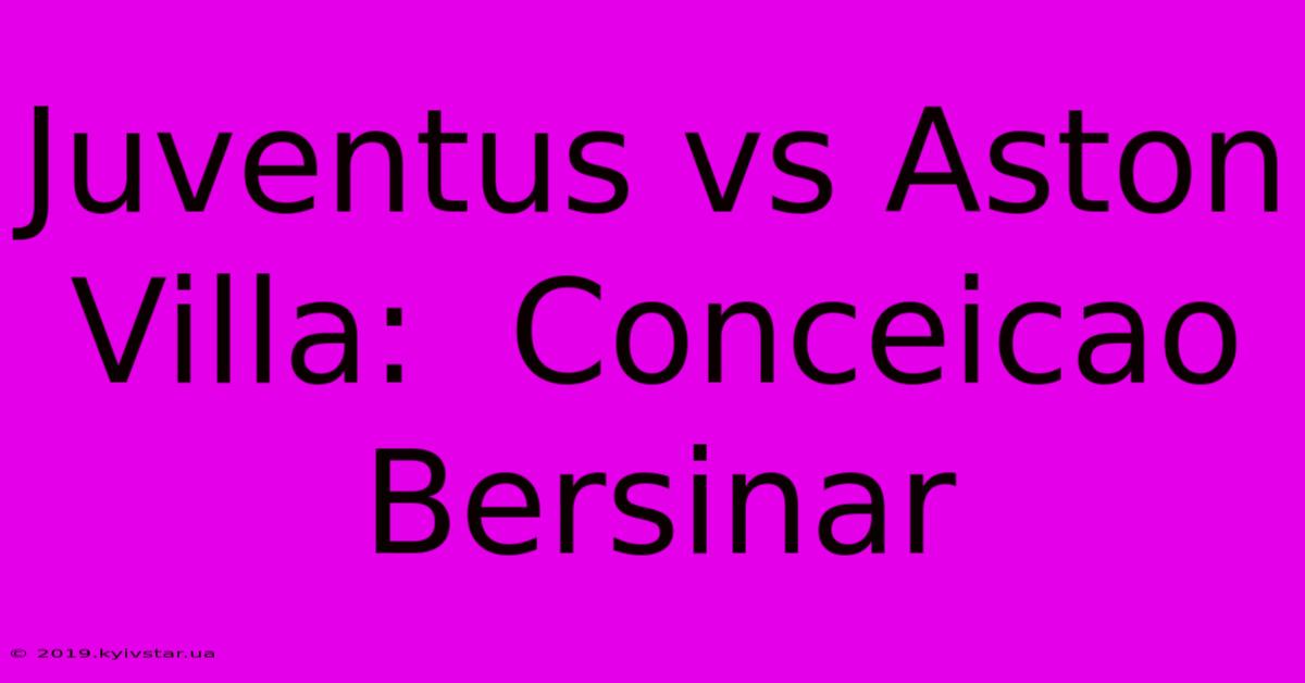 Juventus Vs Aston Villa:  Conceicao Bersinar